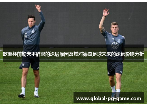 欧洲杯前勒夫不辞职的深层原因及其对德国足球未来的深远影响分析