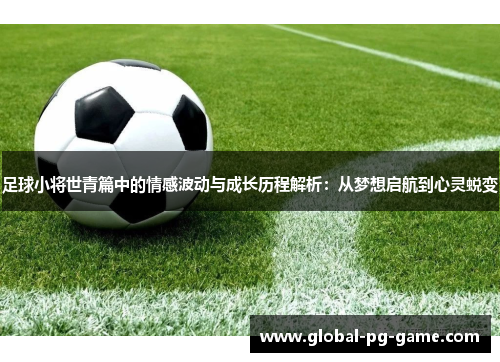 足球小将世青篇中的情感波动与成长历程解析：从梦想启航到心灵蜕变
