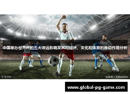 中国举办世界杯的五大深远影响及其对经济、文化和体育的推动作用分析