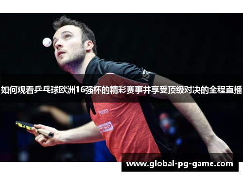 如何观看乒乓球欧洲16强杯的精彩赛事并享受顶级对决的全程直播 如何观看乒乓球欧洲16强杯的精彩赛事并享受顶级对决的全程直播