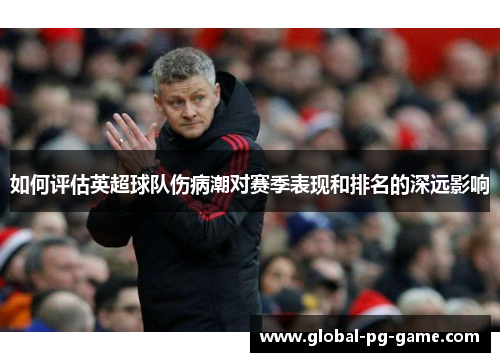 如何评估英超球队伤病潮对赛季表现和排名的深远影响 如何评估英超球队伤病潮对赛季表现和排名的深远影响