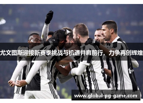 尤文图斯迎接新赛季挑战与机遇并肩前行,力争再创辉煌 尤文图斯迎接新赛季挑战与机遇并肩前行,力争再创辉煌