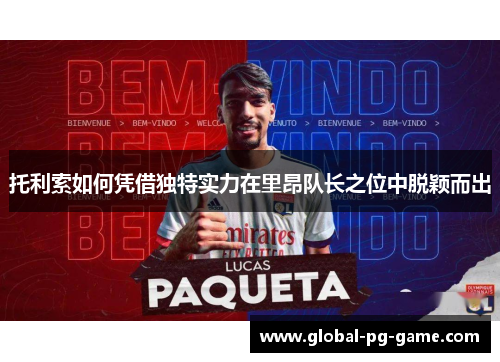 托利索如何凭借独特实力在里昂队长之位中脱颖而出 托利索如何凭借独特实力在里昂队长之位中脱颖而出