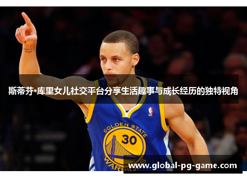 斯蒂芬·库里女儿社交平台分享生活趣事与成长经历的独特视角