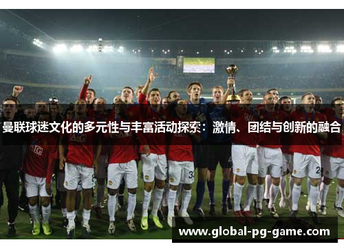 曼联球迷文化的多元性与丰富活动探索:激情、团结与创新的融合 曼联球迷文化的多元性与丰富活动探索:激情、团结与创新的融合