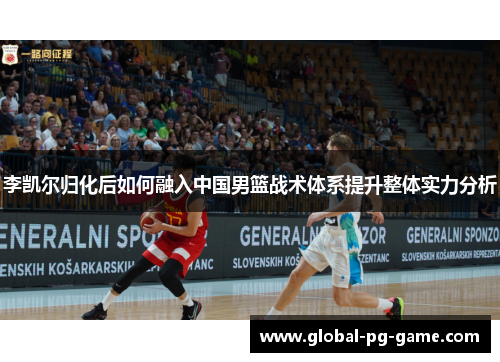 李凯尔归化后如何融入中国男篮战术体系提升整体实力分析 李凯尔归化后如何融入中国男篮战术体系提升整体实力分析