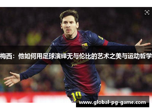 梅西:他如何用足球演绎无与伦比的艺术之美与运动哲学 梅西:他如何用足球演绎无与伦比的艺术之美与运动哲学