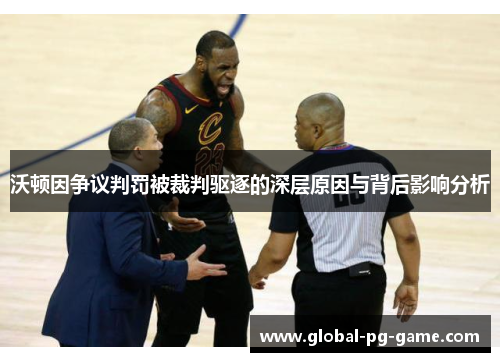 沃顿因争议判罚被裁判驱逐的深层原因与背后影响分析 沃顿因争议判罚被裁判驱逐的深层原因与背后影响分析
