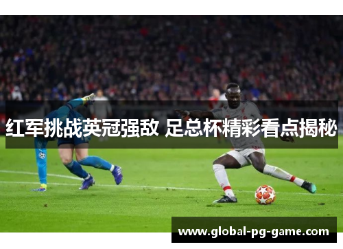 红军挑战英冠强敌 足总杯精彩看点揭秘 红军挑战英冠强敌 足总杯精彩看点揭秘