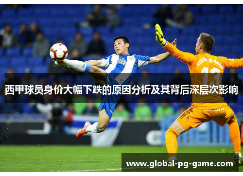 西甲球员身价大幅下跌的原因分析及其背后深层次影响 西甲球员身价大幅下跌的原因分析及其背后深层次影响