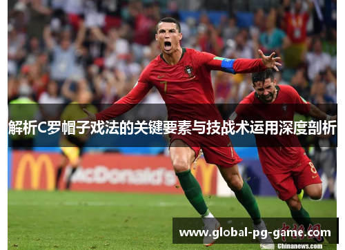 解析C罗帽子戏法的关键要素与技战术运用深度剖析 解析C罗帽子戏法的关键要素与技战术运用深度剖析