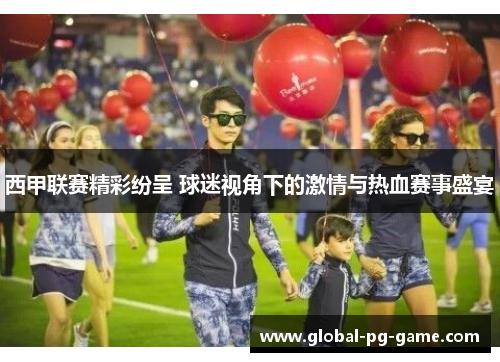 西甲联赛精彩纷呈 球迷视角下的激情与热血赛事盛宴 西甲联赛精彩纷呈 球迷视角下的激情与热血赛事盛宴