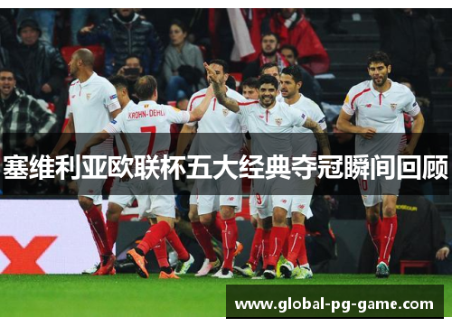 塞维利亚欧联杯五大经典夺冠瞬间回顾