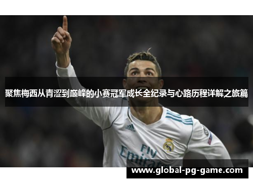 聚焦梅西从青涩到巅峰的小赛冠军成长全纪录与心路历程详解之旅篇 聚焦梅西从青涩到巅峰的小赛冠军成长全纪录与心路历程详解之旅篇