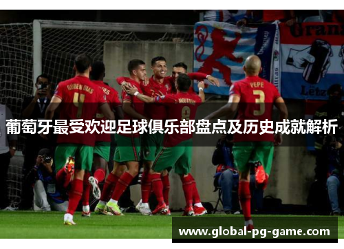 葡萄牙最受欢迎足球俱乐部盘点及历史成就解析 葡萄牙最受欢迎足球俱乐部盘点及历史成就解析