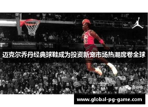 迈克尔乔丹经典球鞋成为投资新宠市场热潮席卷全球 迈克尔乔丹经典球鞋成为投资新宠市场热潮席卷全球