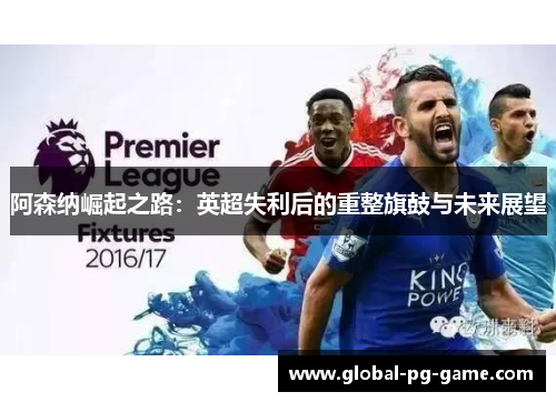 阿森纳崛起之路:英超失利后的重整旗鼓与未来展望 阿森纳崛起之路:英超失利后的重整旗鼓与未来展望