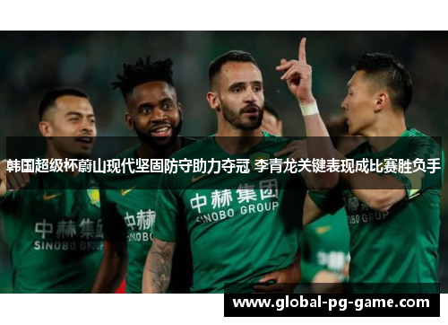 韩国超级杯蔚山现代坚固防守助力夺冠 李青龙关键表现成比赛胜负手
