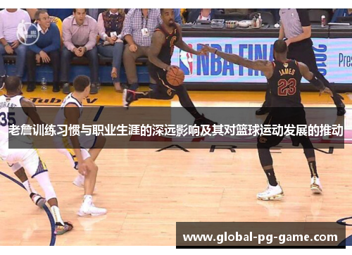 老詹训练习惯与职业生涯的深远影响及其对篮球运动发展的推动