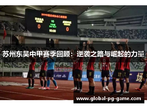 苏州东吴中甲赛季回顾:逆袭之路与崛起的力量 苏州东吴中甲赛季回顾:逆袭之路与崛起的力量