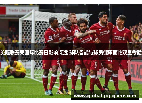 英超联赛受国际比赛日影响深远 球队备战与球员健康面临双重考验 英超联赛受国际比赛日影响深远 球队备战与球员健康面临双重考验