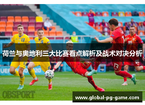 荷兰与奥地利三大比赛看点解析及战术对决分析
