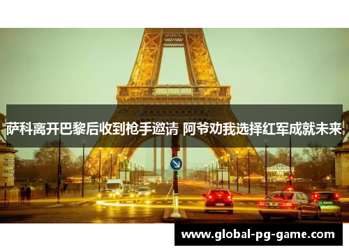 萨科离开巴黎后收到枪手邀请 阿爷劝我选择红军成就未来 萨科离开巴黎后收到枪手邀请 阿爷劝我选择红军成就未来