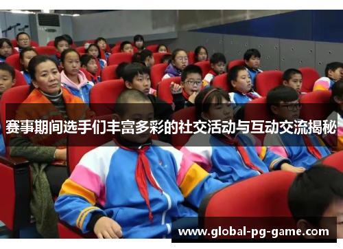 赛事期间选手们丰富多彩的社交活动与互动交流揭秘