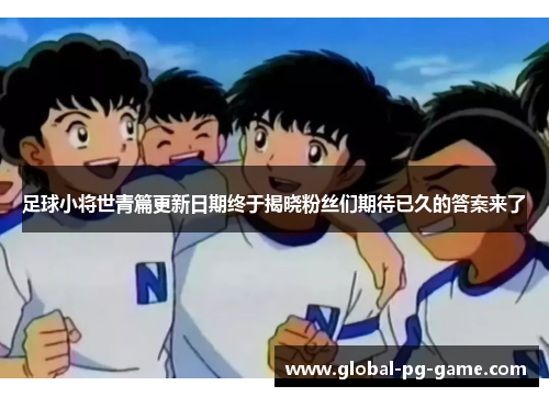 足球小将世青篇更新日期终于揭晓粉丝们期待已久的答案来了 足球小将世青篇更新日期终于揭晓粉丝们期待已久的答案来了