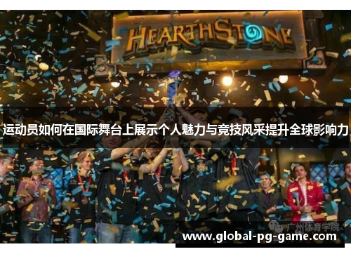 运动员如何在国际舞台上展示个人魅力与竞技风采提升全球影响力 运动员如何在国际舞台上展示个人魅力与竞技风采提升全球影响力