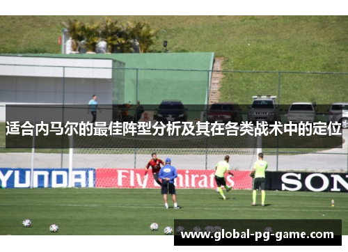 适合内马尔的最佳阵型分析及其在各类战术中的定位 适合内马尔的最佳阵型分析及其在各类战术中的定位