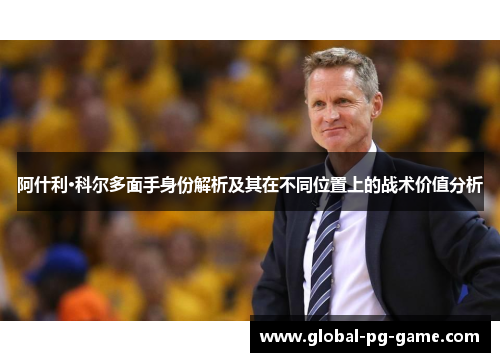阿什利·科尔多面手身份解析及其在不同位置上的战术价值分析