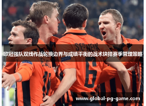 欧冠强队双线作战轮换边界与成绩平衡的战术抉择赛季管理策略 欧冠强队双线作战轮换边界与成绩平衡的战术抉择赛季管理策略