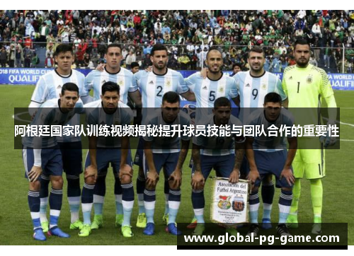 阿根廷国家队训练视频揭秘提升球员技能与团队合作的重要性 阿根廷国家队训练视频揭秘提升球员技能与团队合作的重要性
