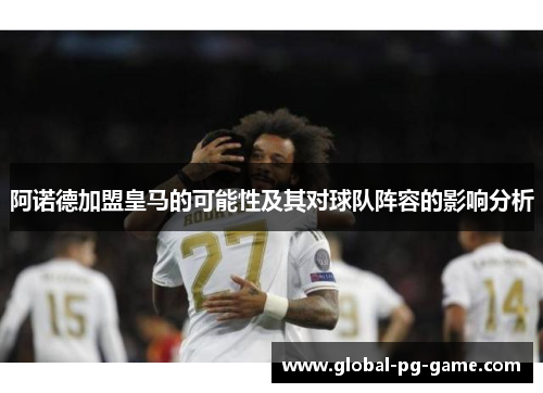 阿诺德加盟皇马的可能性及其对球队阵容的影响分析