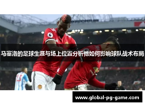 马塞洛的足球生涯与场上位置分析他如何影响球队战术布局 马塞洛的足球生涯与场上位置分析他如何影响球队战术布局
