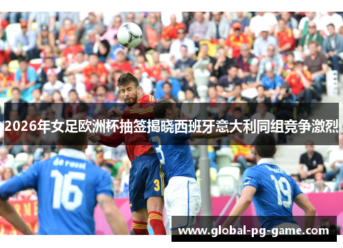 2026年女足欧洲杯抽签揭晓西班牙意大利同组竞争激烈 2026年女足欧洲杯抽签揭晓西班牙意大利同组竞争激烈