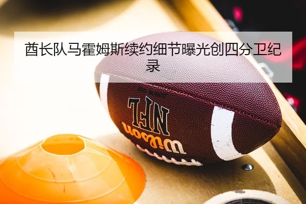 酋长队马霍姆斯续约细节曝光创四分卫纪录