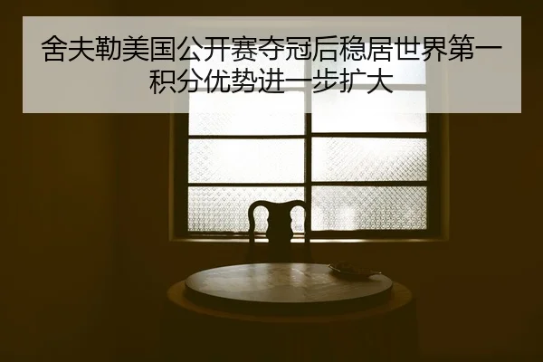 舍夫勒美国公开赛夺冠后稳居世界第一积分优势进一步扩大