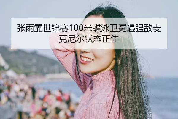 张雨霏世锦赛100米蝶泳卫冕遇强敌麦克尼尔状态正佳