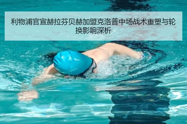 利物浦官宣赫拉芬贝赫加盟克洛普中场战术重塑与轮换影响深析