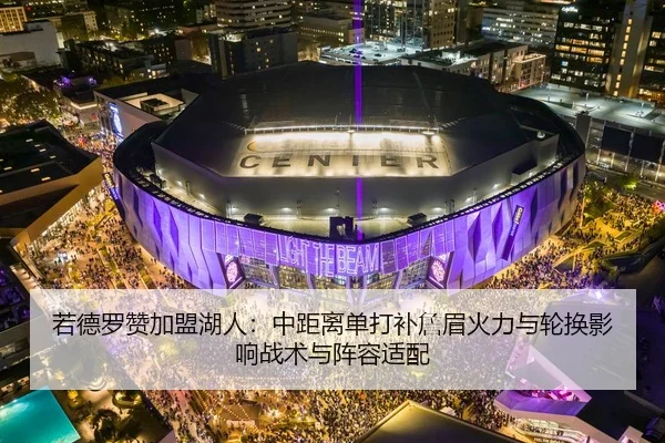 若德罗赞加盟湖人：中距离单打补詹眉火力与轮换影响战术与阵容适配