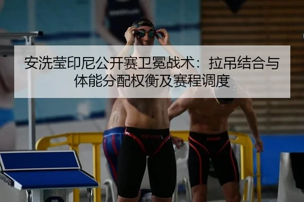 安洗莹印尼公开赛卫冕战术：拉吊结合与体能分配权衡及赛程调度