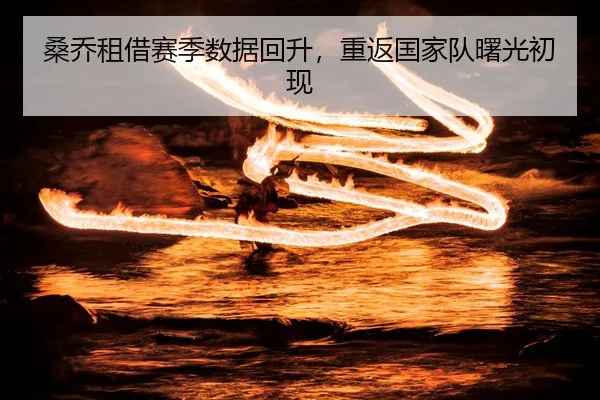 桑乔租借赛季数据回升，重返国家队曙光初现