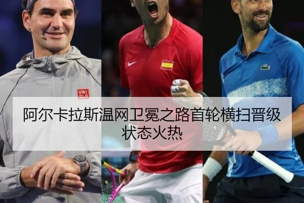 阿尔卡拉斯温网卫冕之路首轮横扫晋级状态火热