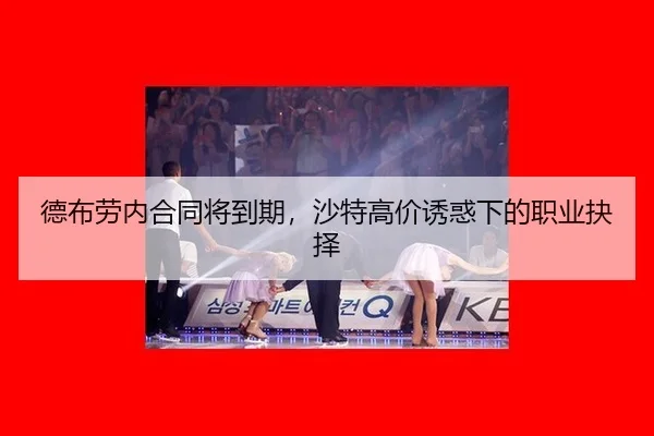 德布劳内合同将到期，沙特高价诱惑下的职业抉择