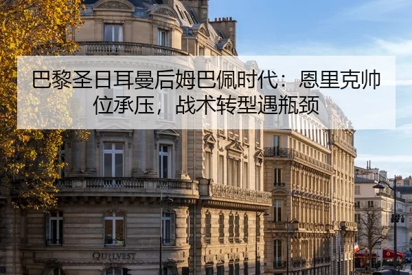 巴黎圣日耳曼后姆巴佩时代：恩里克帅位承压，战术转型遇瓶颈