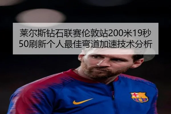 莱尔斯钻石联赛伦敦站200米19秒50刷新个人最佳弯道加速技术分析