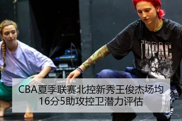 CBA夏季联赛北控新秀王俊杰场均16分5助攻控卫潜力评估