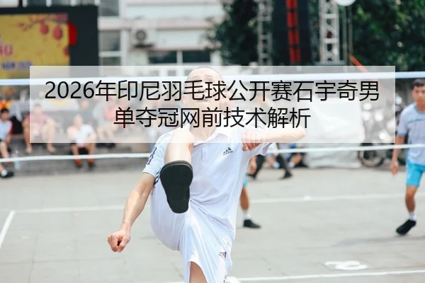 2026年印尼羽毛球公开赛石宇奇男单夺冠网前技术解析